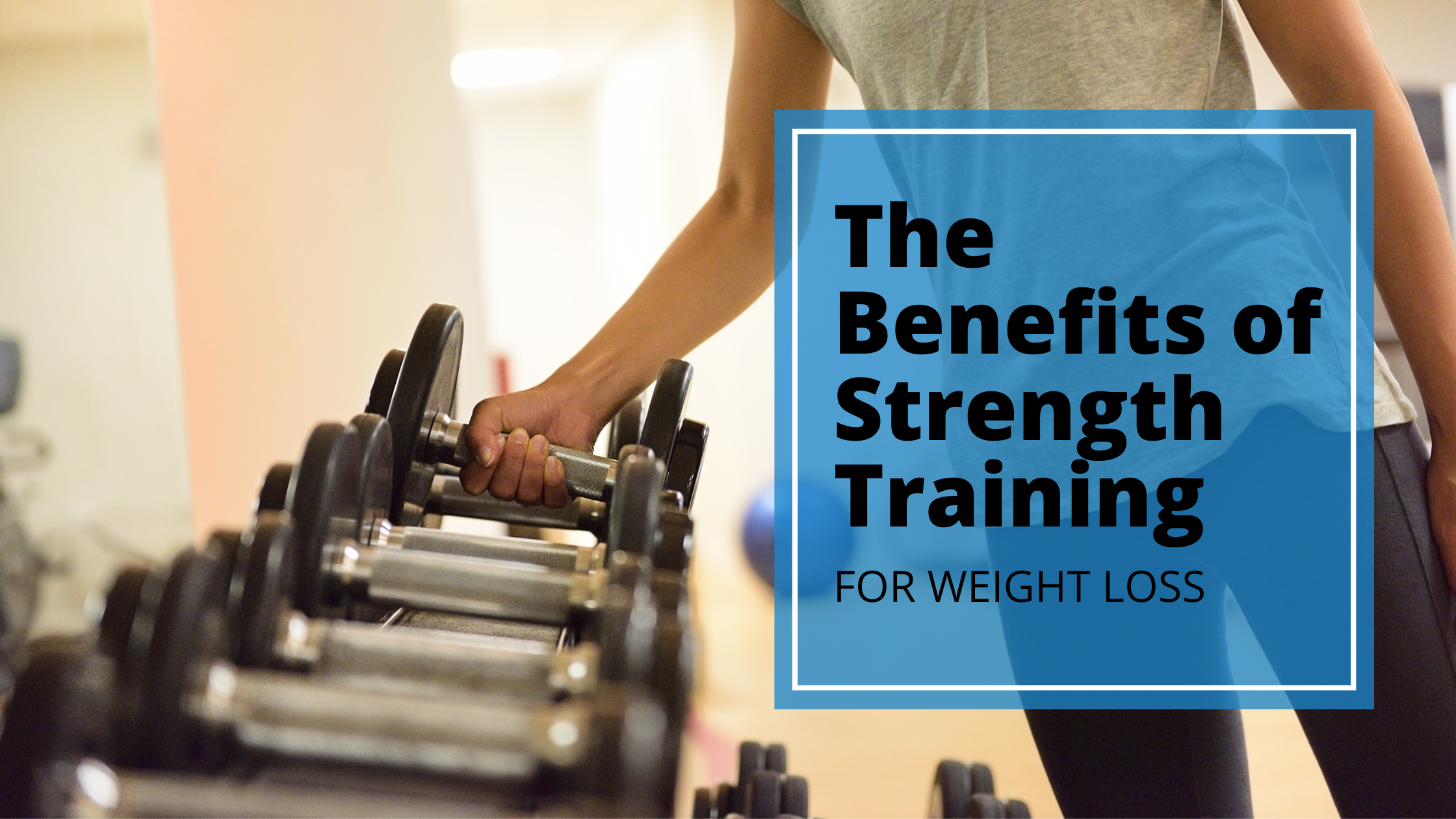 A woman is lifting a dumbell off a rack of dumbells. There is a text box that reads "The benefits of strength training for weight loss"